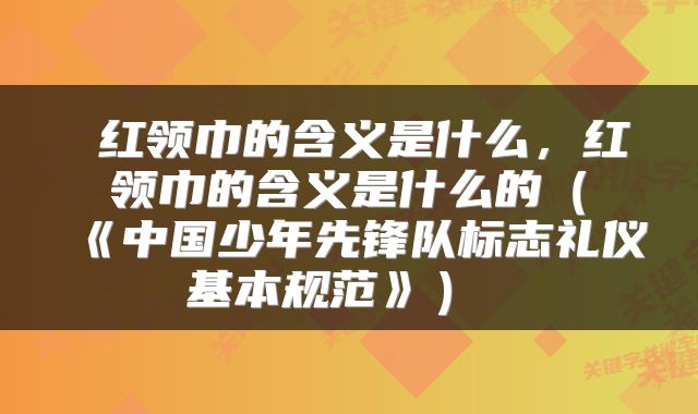  红领巾的含义是什么，红领巾的含义是什么的（《中国少年先锋队标志礼仪基本规范》） 
