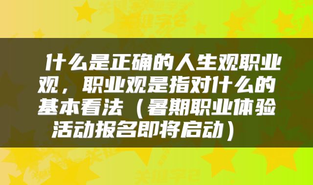  什么是正确的人生观职业观，职业观是指对什么的基本看法（暑期职业体验活动报名即将启动） 