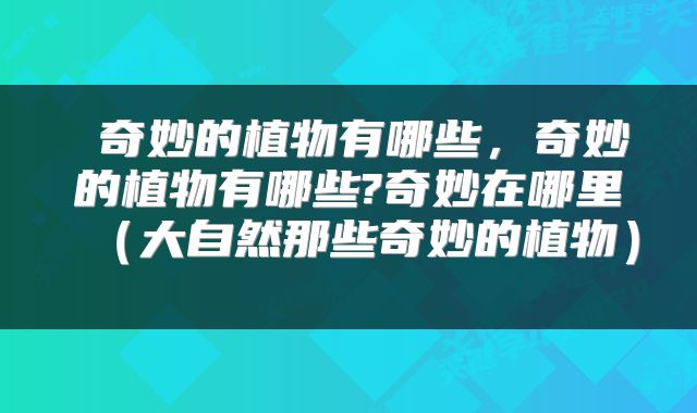  奇妙的植物有哪些，奇妙的植物有哪些?奇妙在哪里（大自然那些奇妙的植物） 