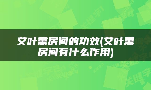 艾叶熏房间的功效(艾叶熏房间有什么作用)