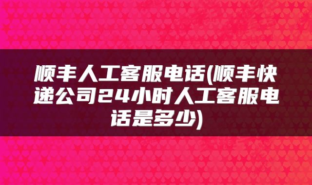 顺丰人工客服电话(顺丰快递公司24小时人工客服电话是多少)