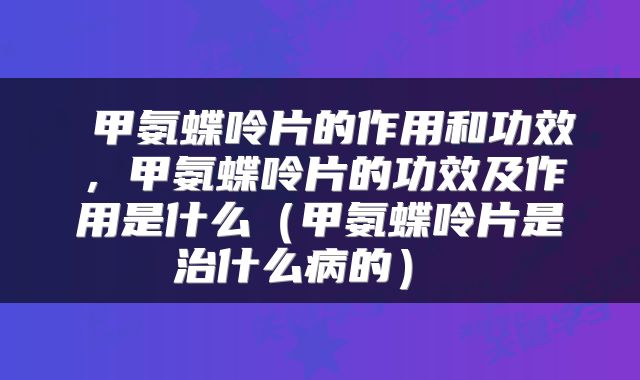  甲氨蝶呤片的作用和功效，甲氨蝶呤片的功效及作用是什么（甲氨蝶呤片是治什么病的） 