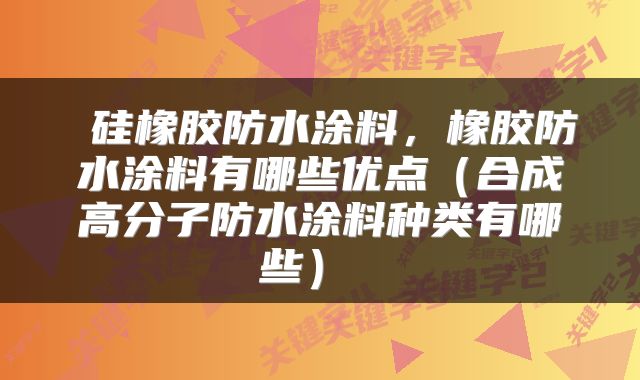  硅橡胶防水涂料，橡胶防水涂料有哪些优点（合成高分子防水涂料种类有哪些） 