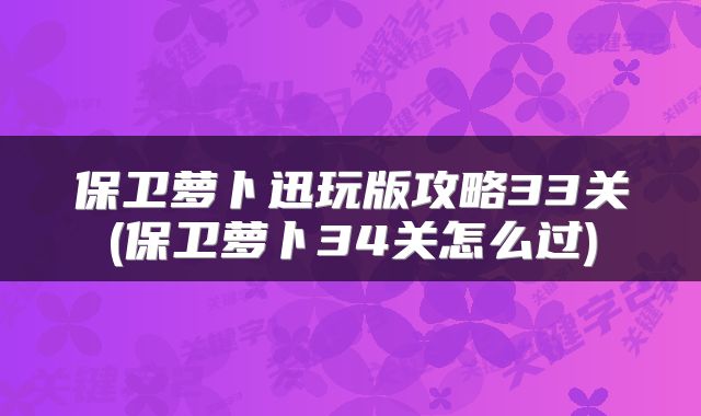 保卫萝卜迅玩版攻略33关(保卫萝卜34关怎么过)