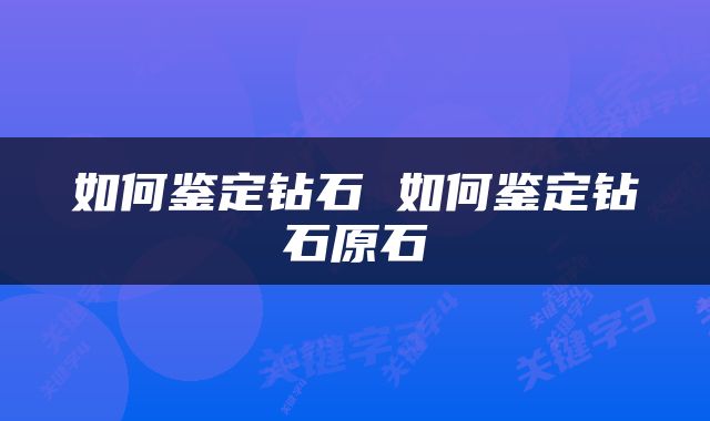 如何鉴定钻石 如何鉴定钻石原石