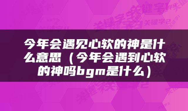 今年会遇见心软的神是什么意思（今年会遇到心软的神吗bgm是什么）