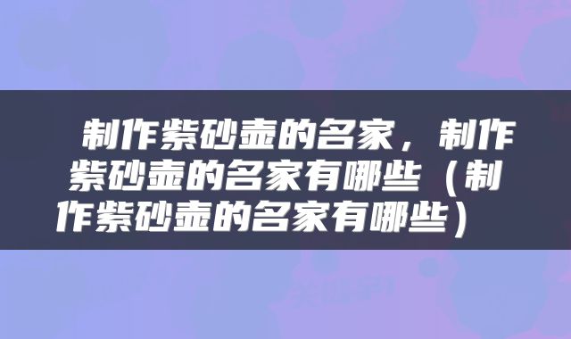  制作紫砂壶的名家，制作紫砂壶的名家有哪些（制作紫砂壶的名家有哪些） 