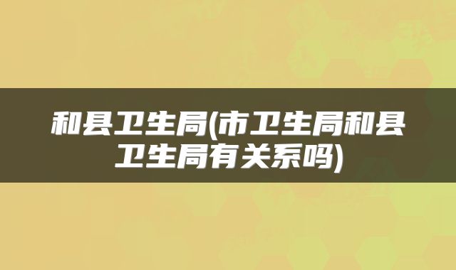 和县卫生局(市卫生局和县卫生局有关系吗)