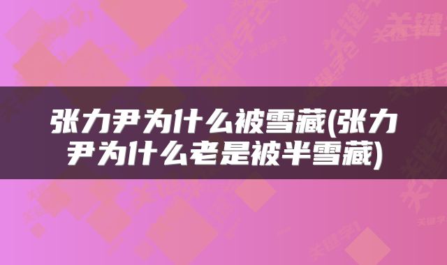 张力尹为什么被雪藏(张力尹为什么老是被半雪藏)