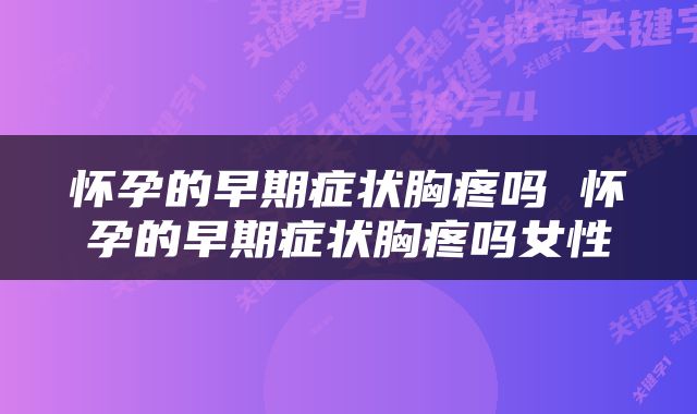怀孕的早期症状胸疼吗 怀孕的早期症状胸疼吗女性