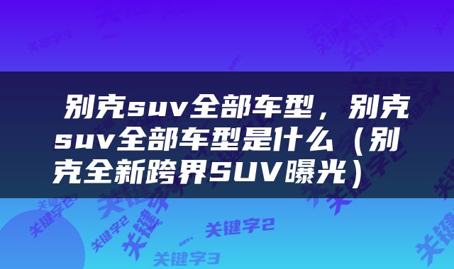  别克suv全部车型，别克suv全部车型是什么（别克全新跨界SUV曝光） 
