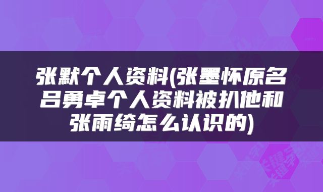 张默个人资料(张墨怀原名吕勇卓个人资料被扒他和张雨绮怎么认识的)