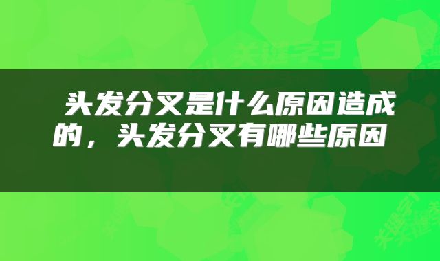  头发分叉是什么原因造成的，头发分叉有哪些原因 