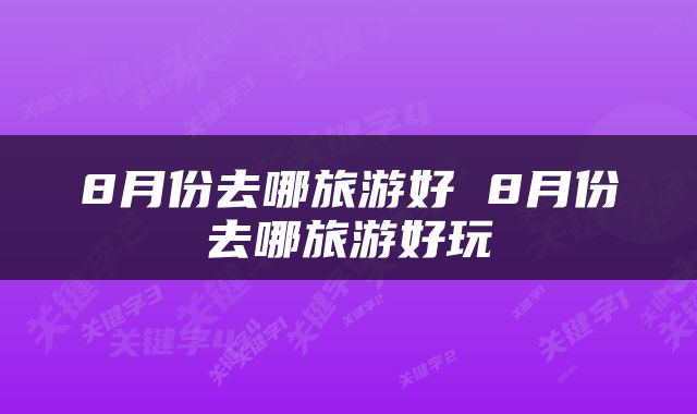 8月份去哪旅游好 8月份去哪旅游好玩