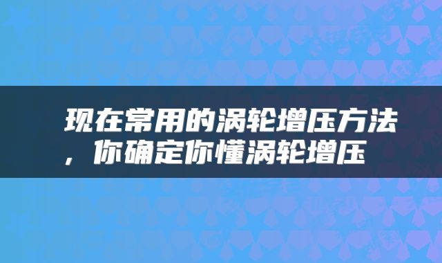  现在常用的涡轮增压方法，你确定你懂涡轮增压 