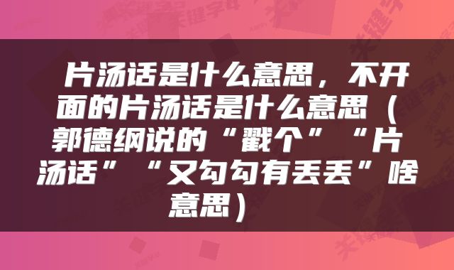  片汤话是什么意思，不开面的片汤话是什么意思（郭德纲说的“戳个”“片汤话”“又勾勾有丢丢”啥意思） 