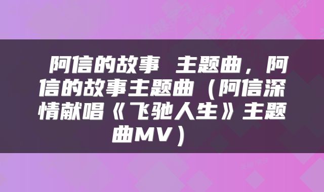  阿信的故事 主题曲，阿信的故事主题曲（阿信深情献唱《飞驰人生》主题曲MV） 