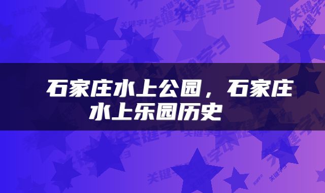  石家庄水上公园，石家庄水上乐园历史 