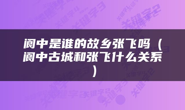 阆中是谁的故乡张飞吗（阆中古城和张飞什么关系）