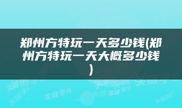郑州方特玩一天多少钱(郑州方特玩一天大概多少钱)