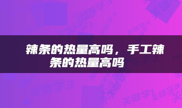 辣条的热量高吗，手工辣条的热量高吗 