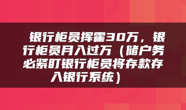  银行柜员挥霍30万，银行柜员月入过万（储户务必紧盯银行柜员将存款存入银行系统） 