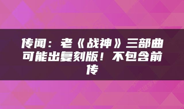 传闻：老《战神》三部曲可能出复刻版！不包含前传