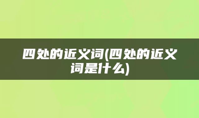 四处的近义词(四处的近义词是什么)