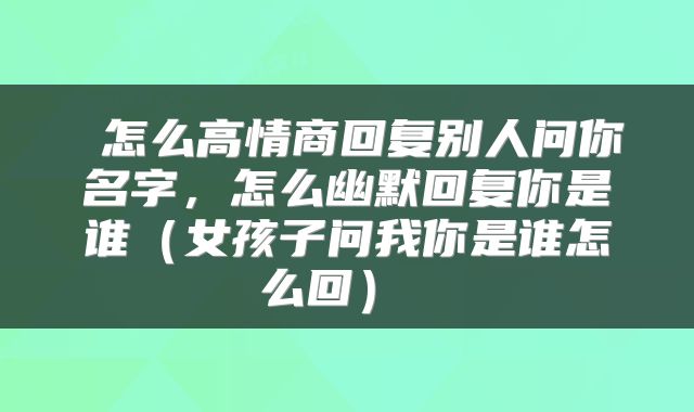  怎么高情商回复别人问你名字，怎么幽默回复你是谁（女孩子问我你是谁怎么回） 
