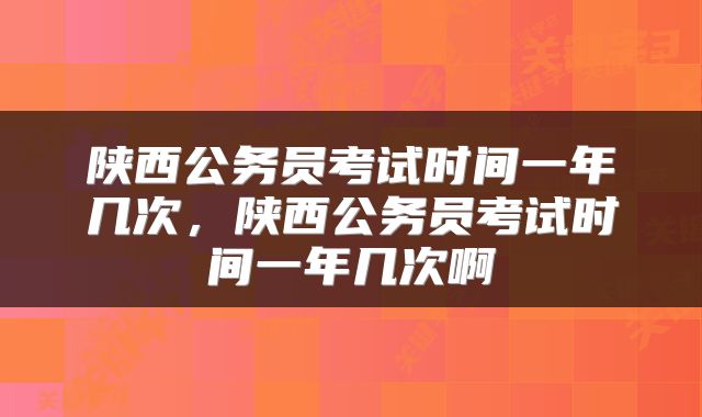 陕西公务员考试时间一年几次，陕西公务员考试时间一年几次啊