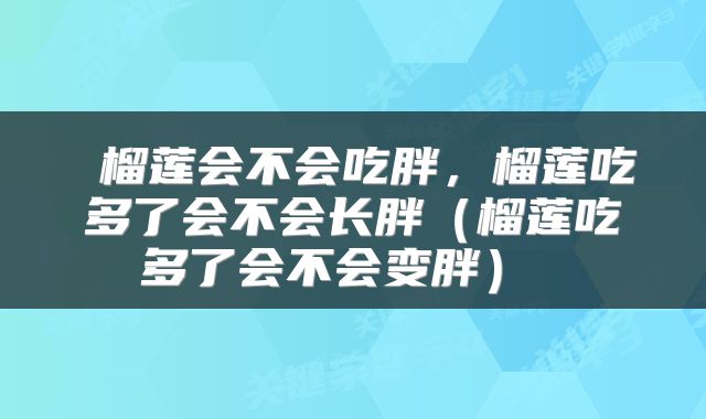  榴莲会不会吃胖，榴莲吃多了会不会长胖（榴莲吃多了会不会变胖） 