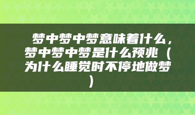  梦中梦中梦意味着什么，梦中梦中梦是什么预兆（为什么睡觉时不停地做梦） 
