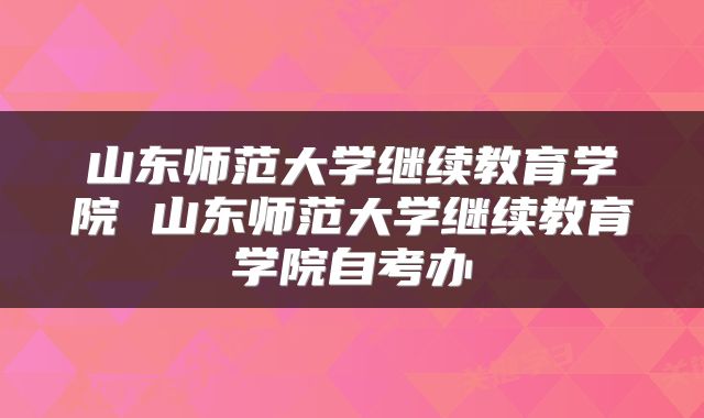山东师范大学继续教育学院 山东师范大学继续教育学院自考办
