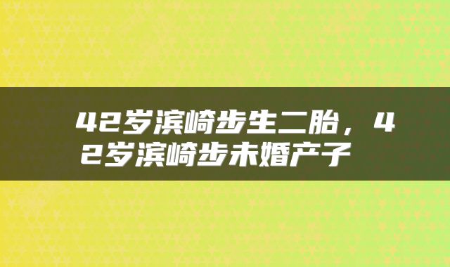  42岁滨崎步生二胎，42岁滨崎步未婚产子 