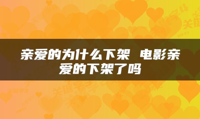 亲爱的为什么下架 电影亲爱的下架了吗