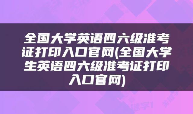 全国大学英语四六级准考证打印入口官网(全国大学生英语四六级准考证打印入口官网)
