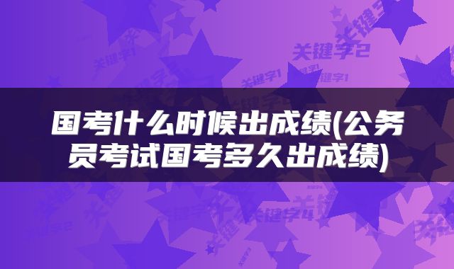 国考什么时候出成绩(公务员考试国考多久出成绩)