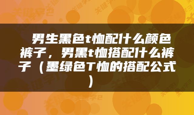  男生黑色t恤配什么颜色裤子，男黑t恤搭配什么裤子（墨绿色T恤的搭配公式） 