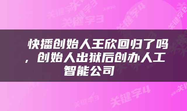  快播创始人王欣回归了吗，创始人出狱后创办人工智能公司 