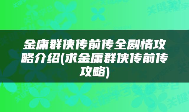 金庸群侠传前传全剧情攻略介绍(求金庸群侠传前传攻略)