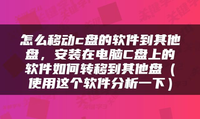 怎么移动c盘的软件到其他盘，安装在电脑C盘上的软件如何转移到其他盘（使用这个软件分析一下）
