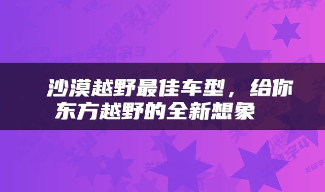  沙漠越野最佳车型，给你东方越野的全新想象 