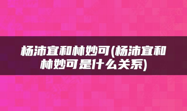 杨沛宜和林妙可(杨沛宜和林妙可是什么关系)