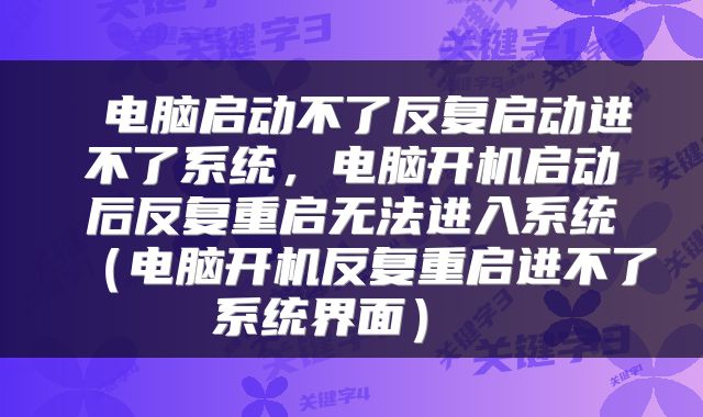  电脑启动不了反复启动进不了系统，电脑开机启动后反复重启无法进入系统（电脑开机反复重启进不了系统界面） 