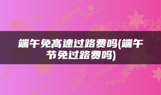 端午免高速过路费吗(端午节免过路费吗)
