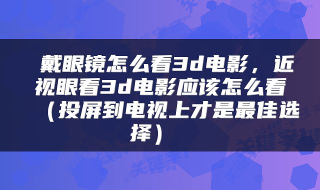  戴眼镜怎么看3d电影，近视眼看3d电影应该怎么看（投屏到电视上才是最佳选择） 