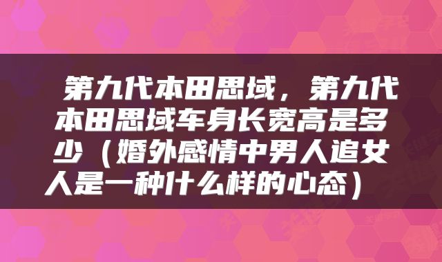  第九代本田思域，第九代本田思域车身长宽高是多少（婚外感情中男人追女人是一种什么样的心态） 