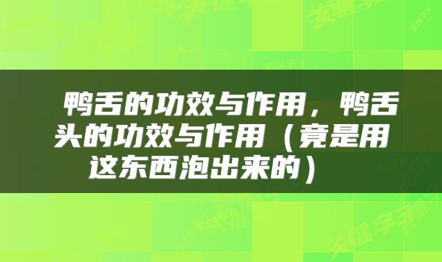  鸭舌的功效与作用，鸭舌头的功效与作用（竟是用这东西泡出来的） 