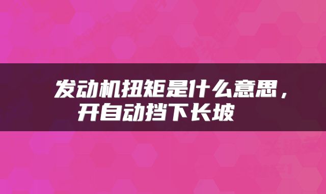  发动机扭矩是什么意思，开自动挡下长坡 