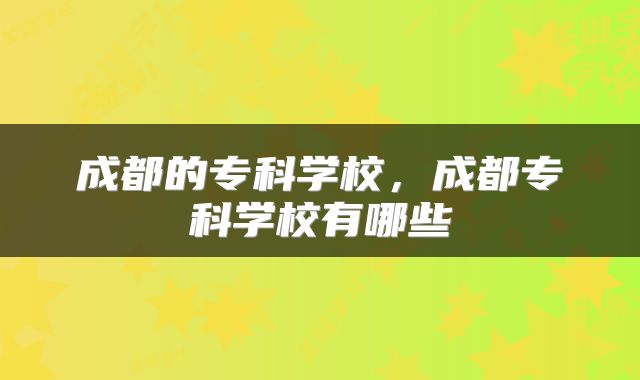 成都的专科学校，成都专科学校有哪些